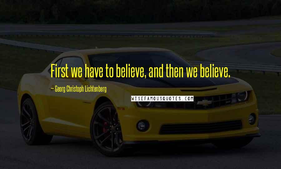 Georg Christoph Lichtenberg Quotes: First we have to believe, and then we believe.