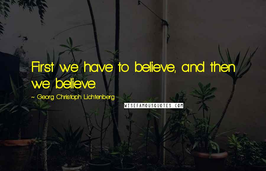 Georg Christoph Lichtenberg Quotes: First we have to believe, and then we believe.