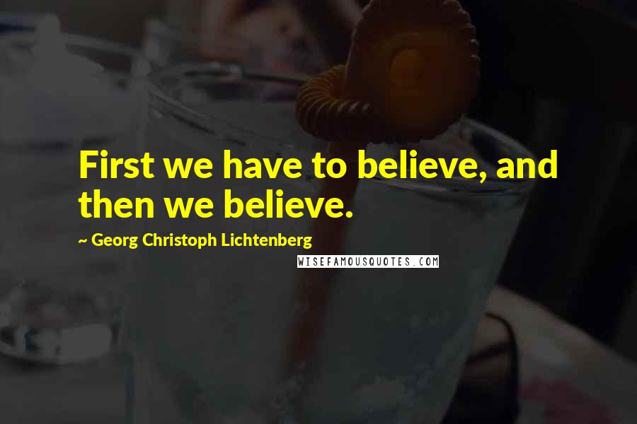 Georg Christoph Lichtenberg Quotes: First we have to believe, and then we believe.