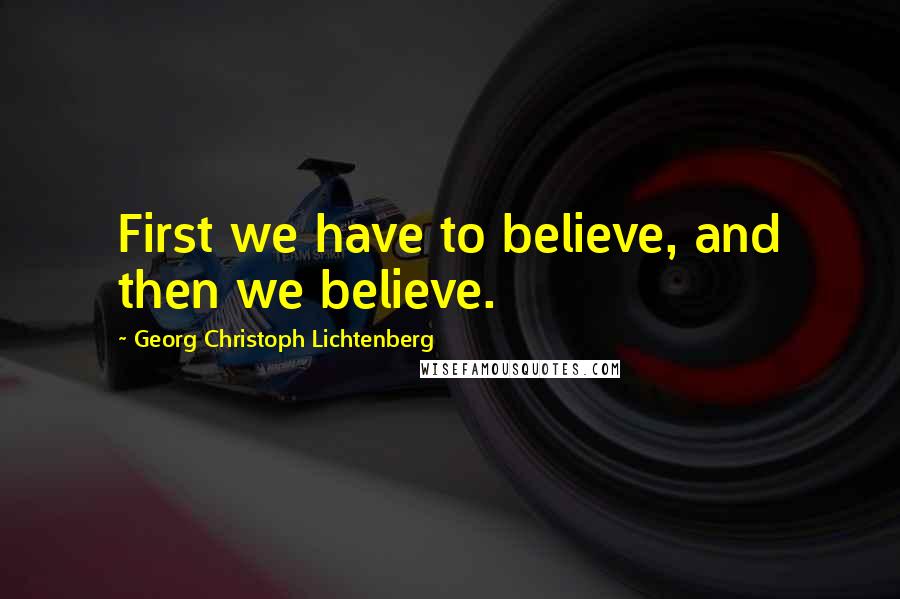 Georg Christoph Lichtenberg Quotes: First we have to believe, and then we believe.