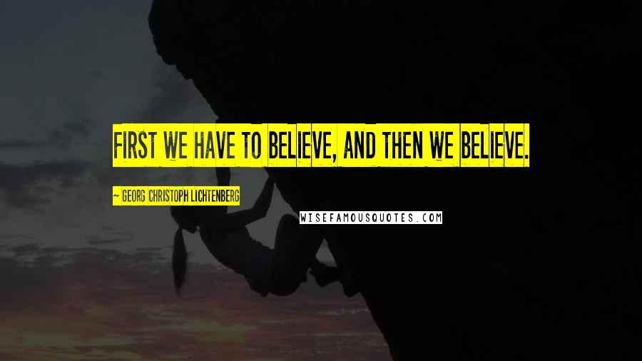 Georg Christoph Lichtenberg Quotes: First we have to believe, and then we believe.