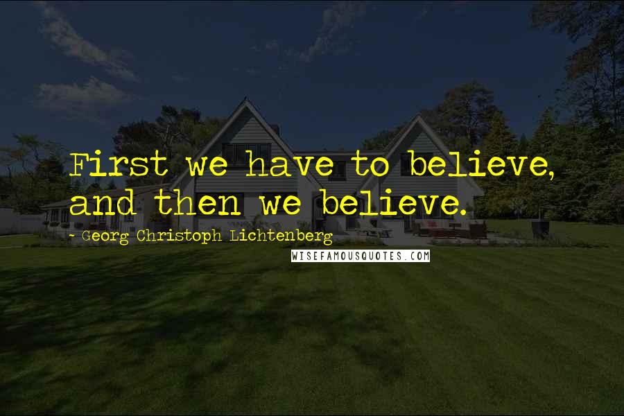 Georg Christoph Lichtenberg Quotes: First we have to believe, and then we believe.