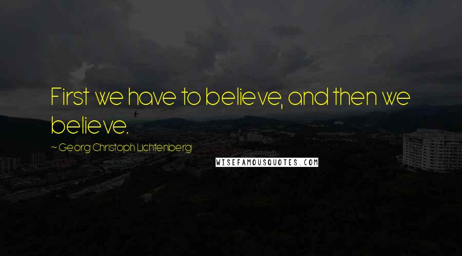 Georg Christoph Lichtenberg Quotes: First we have to believe, and then we believe.