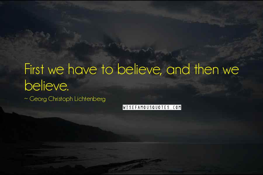 Georg Christoph Lichtenberg Quotes: First we have to believe, and then we believe.