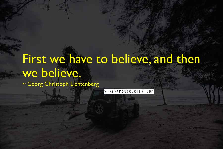 Georg Christoph Lichtenberg Quotes: First we have to believe, and then we believe.