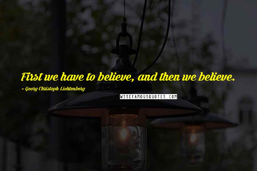 Georg Christoph Lichtenberg Quotes: First we have to believe, and then we believe.