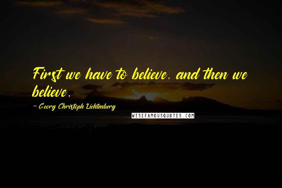 Georg Christoph Lichtenberg Quotes: First we have to believe, and then we believe.