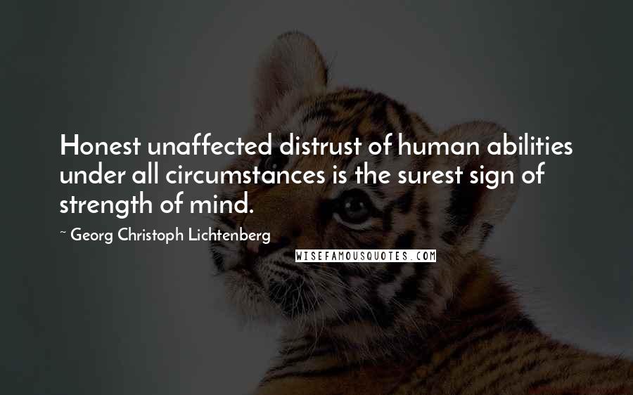 Georg Christoph Lichtenberg Quotes: Honest unaffected distrust of human abilities under all circumstances is the surest sign of strength of mind.