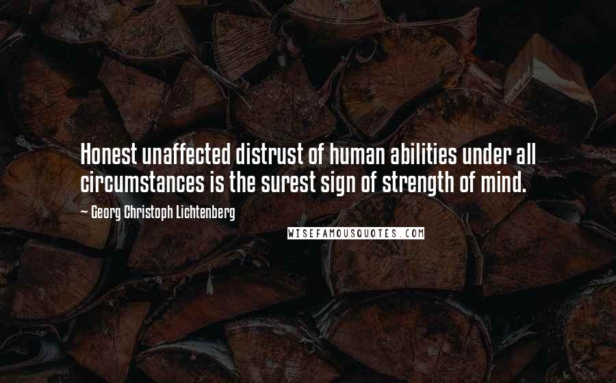 Georg Christoph Lichtenberg Quotes: Honest unaffected distrust of human abilities under all circumstances is the surest sign of strength of mind.