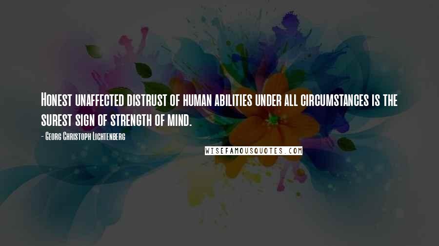 Georg Christoph Lichtenberg Quotes: Honest unaffected distrust of human abilities under all circumstances is the surest sign of strength of mind.