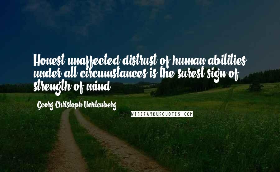 Georg Christoph Lichtenberg Quotes: Honest unaffected distrust of human abilities under all circumstances is the surest sign of strength of mind.