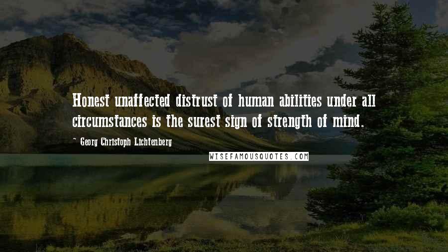 Georg Christoph Lichtenberg Quotes: Honest unaffected distrust of human abilities under all circumstances is the surest sign of strength of mind.