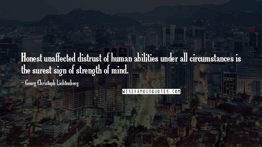 Georg Christoph Lichtenberg Quotes: Honest unaffected distrust of human abilities under all circumstances is the surest sign of strength of mind.