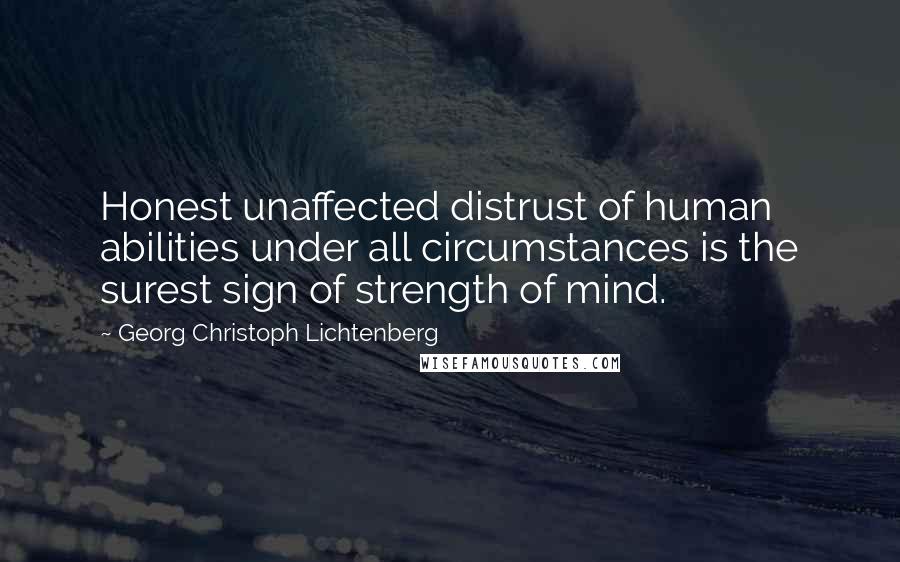 Georg Christoph Lichtenberg Quotes: Honest unaffected distrust of human abilities under all circumstances is the surest sign of strength of mind.