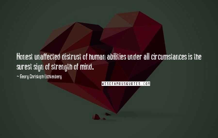 Georg Christoph Lichtenberg Quotes: Honest unaffected distrust of human abilities under all circumstances is the surest sign of strength of mind.