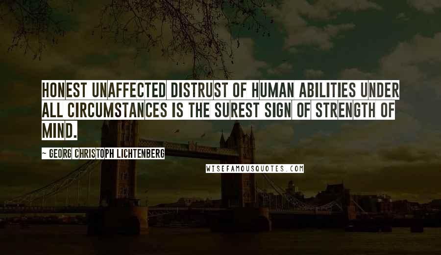 Georg Christoph Lichtenberg Quotes: Honest unaffected distrust of human abilities under all circumstances is the surest sign of strength of mind.