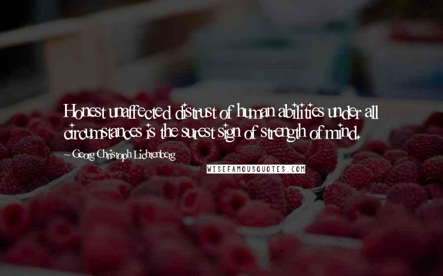 Georg Christoph Lichtenberg Quotes: Honest unaffected distrust of human abilities under all circumstances is the surest sign of strength of mind.