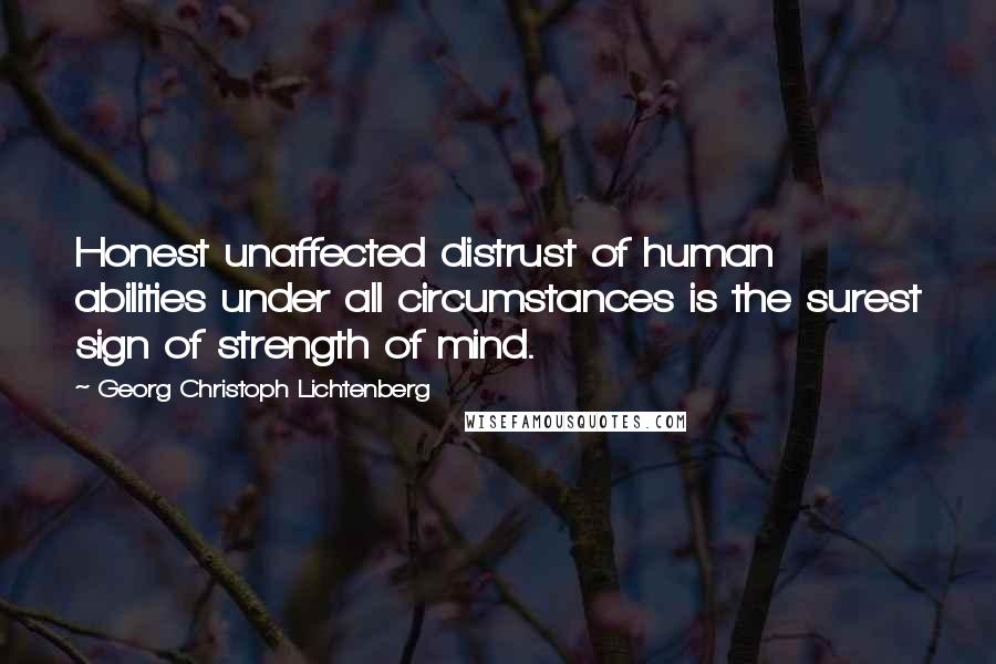 Georg Christoph Lichtenberg Quotes: Honest unaffected distrust of human abilities under all circumstances is the surest sign of strength of mind.