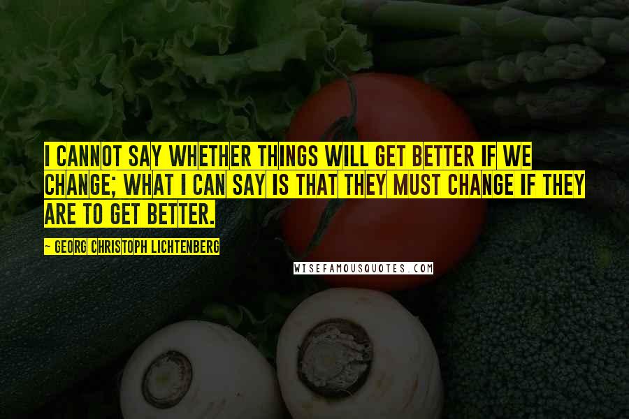 Georg Christoph Lichtenberg Quotes: I cannot say whether things will get better if we change; what I can say is that they must change if they are to get better.