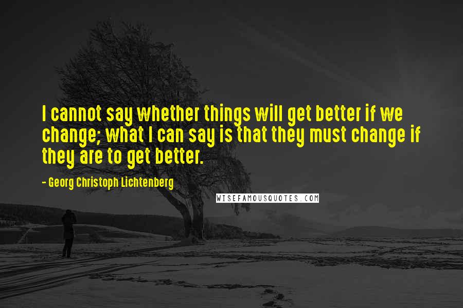 Georg Christoph Lichtenberg Quotes: I cannot say whether things will get better if we change; what I can say is that they must change if they are to get better.