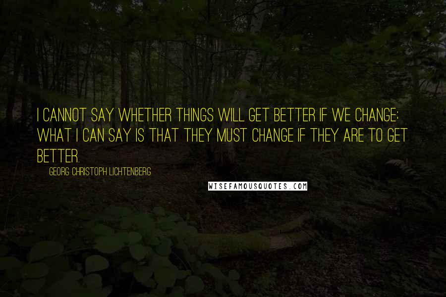 Georg Christoph Lichtenberg Quotes: I cannot say whether things will get better if we change; what I can say is that they must change if they are to get better.