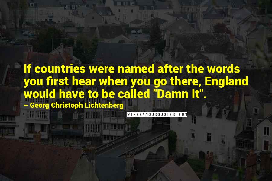 Georg Christoph Lichtenberg Quotes: If countries were named after the words you first hear when you go there, England would have to be called "Damn It".