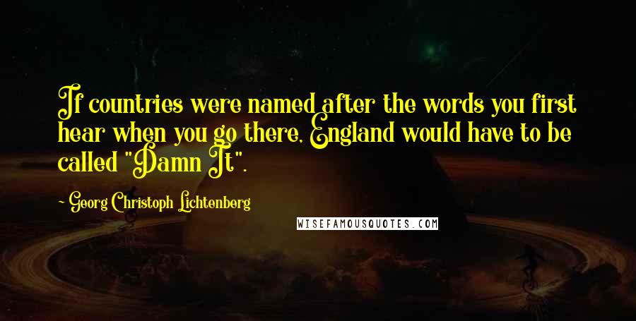 Georg Christoph Lichtenberg Quotes: If countries were named after the words you first hear when you go there, England would have to be called "Damn It".