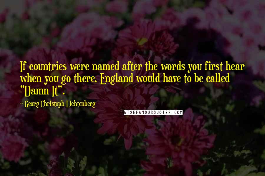 Georg Christoph Lichtenberg Quotes: If countries were named after the words you first hear when you go there, England would have to be called "Damn It".