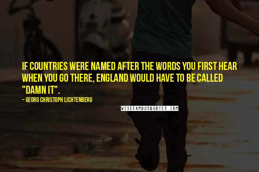 Georg Christoph Lichtenberg Quotes: If countries were named after the words you first hear when you go there, England would have to be called "Damn It".