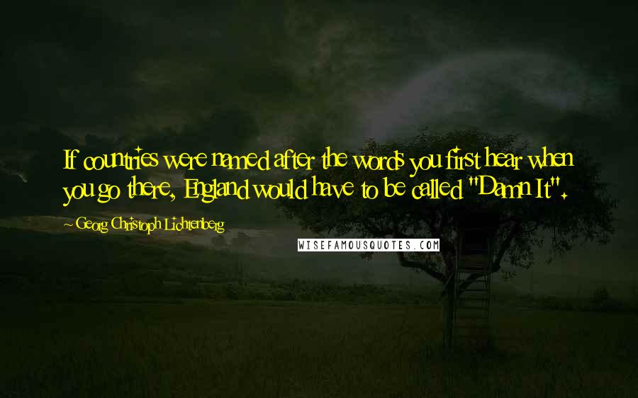 Georg Christoph Lichtenberg Quotes: If countries were named after the words you first hear when you go there, England would have to be called "Damn It".