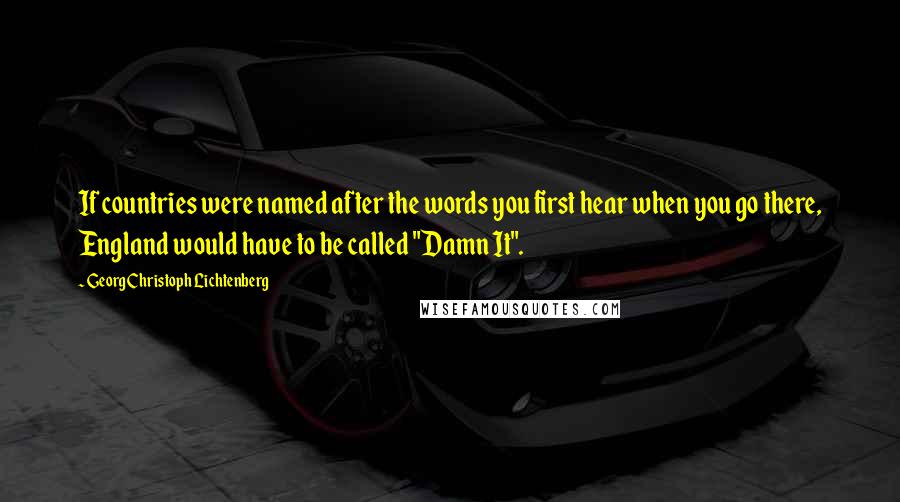 Georg Christoph Lichtenberg Quotes: If countries were named after the words you first hear when you go there, England would have to be called "Damn It".