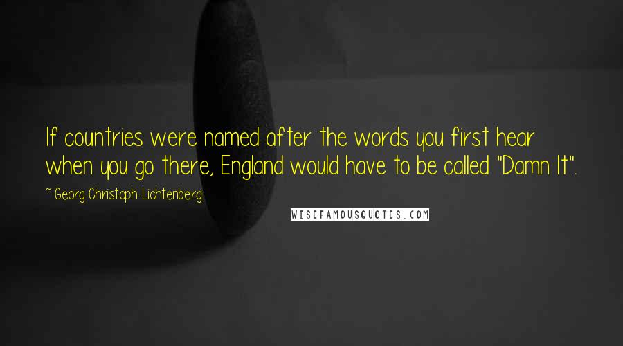 Georg Christoph Lichtenberg Quotes: If countries were named after the words you first hear when you go there, England would have to be called "Damn It".