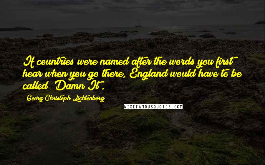 Georg Christoph Lichtenberg Quotes: If countries were named after the words you first hear when you go there, England would have to be called "Damn It".