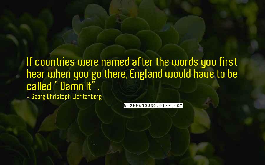 Georg Christoph Lichtenberg Quotes: If countries were named after the words you first hear when you go there, England would have to be called "Damn It".