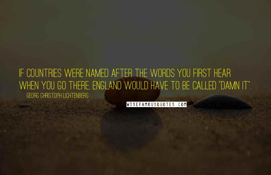 Georg Christoph Lichtenberg Quotes: If countries were named after the words you first hear when you go there, England would have to be called "Damn It".