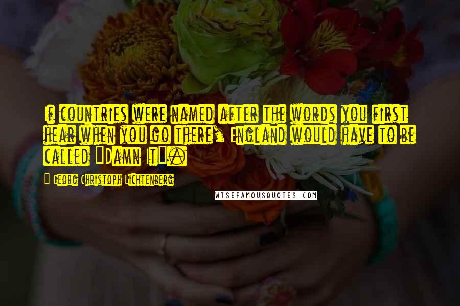 Georg Christoph Lichtenberg Quotes: If countries were named after the words you first hear when you go there, England would have to be called "Damn It".