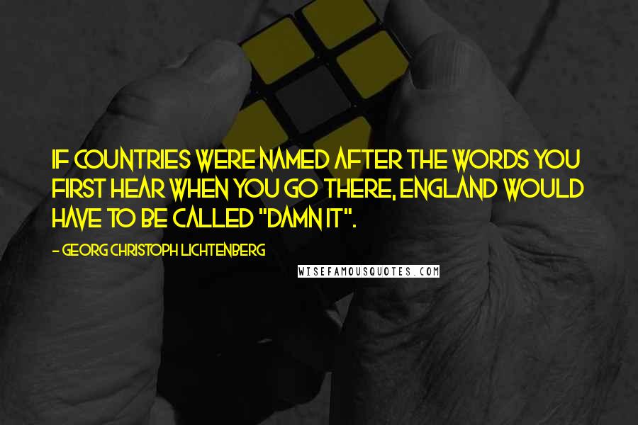 Georg Christoph Lichtenberg Quotes: If countries were named after the words you first hear when you go there, England would have to be called "Damn It".