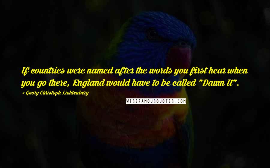 Georg Christoph Lichtenberg Quotes: If countries were named after the words you first hear when you go there, England would have to be called "Damn It".