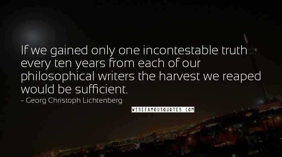 Georg Christoph Lichtenberg Quotes: If we gained only one incontestable truth every ten years from each of our philosophical writers the harvest we reaped would be sufficient.