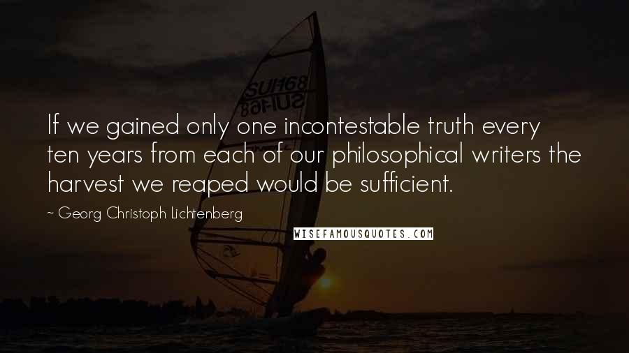 Georg Christoph Lichtenberg Quotes: If we gained only one incontestable truth every ten years from each of our philosophical writers the harvest we reaped would be sufficient.