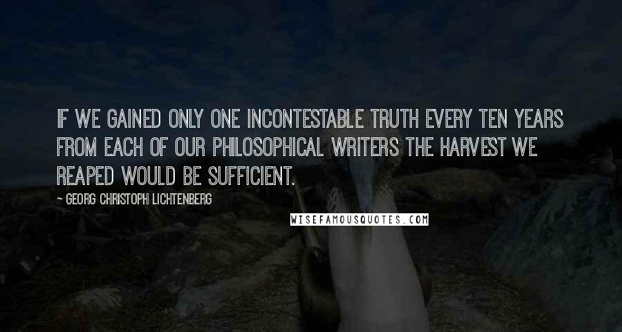 Georg Christoph Lichtenberg Quotes: If we gained only one incontestable truth every ten years from each of our philosophical writers the harvest we reaped would be sufficient.