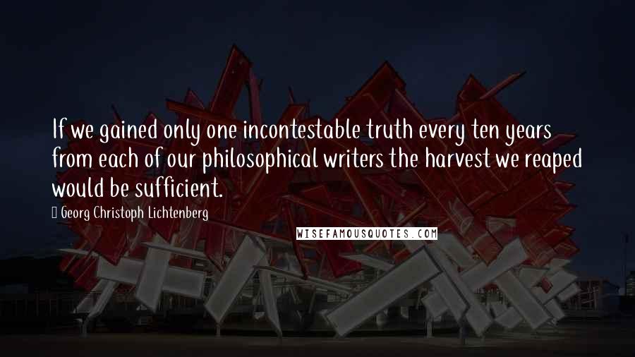 Georg Christoph Lichtenberg Quotes: If we gained only one incontestable truth every ten years from each of our philosophical writers the harvest we reaped would be sufficient.