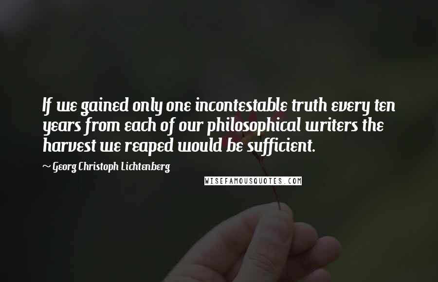 Georg Christoph Lichtenberg Quotes: If we gained only one incontestable truth every ten years from each of our philosophical writers the harvest we reaped would be sufficient.