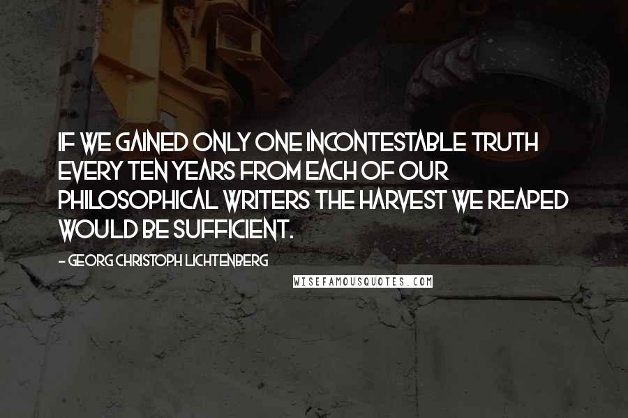 Georg Christoph Lichtenberg Quotes: If we gained only one incontestable truth every ten years from each of our philosophical writers the harvest we reaped would be sufficient.