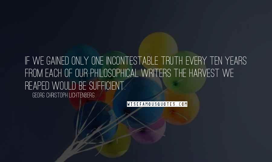 Georg Christoph Lichtenberg Quotes: If we gained only one incontestable truth every ten years from each of our philosophical writers the harvest we reaped would be sufficient.