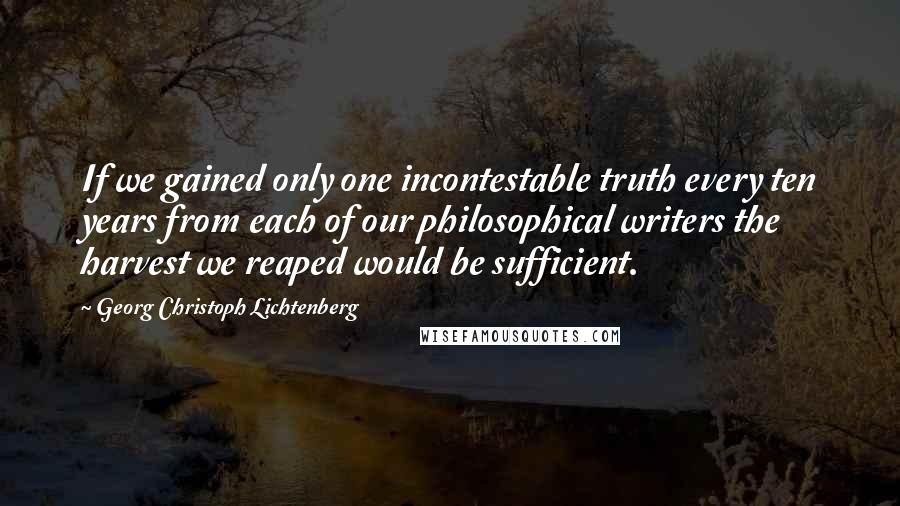 Georg Christoph Lichtenberg Quotes: If we gained only one incontestable truth every ten years from each of our philosophical writers the harvest we reaped would be sufficient.