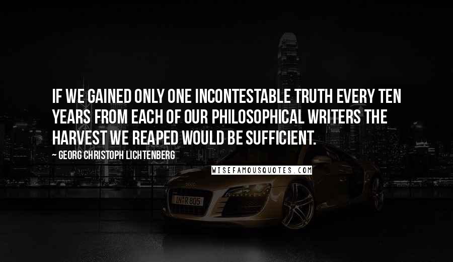 Georg Christoph Lichtenberg Quotes: If we gained only one incontestable truth every ten years from each of our philosophical writers the harvest we reaped would be sufficient.