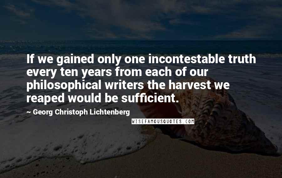 Georg Christoph Lichtenberg Quotes: If we gained only one incontestable truth every ten years from each of our philosophical writers the harvest we reaped would be sufficient.