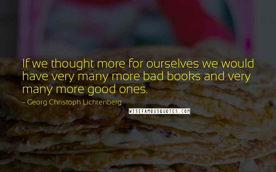 Georg Christoph Lichtenberg Quotes: If we thought more for ourselves we would have very many more bad books and very many more good ones.