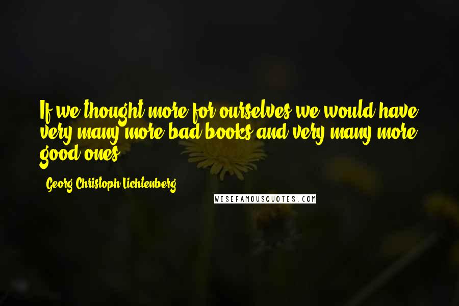 Georg Christoph Lichtenberg Quotes: If we thought more for ourselves we would have very many more bad books and very many more good ones.